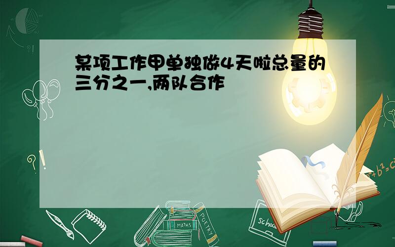 某项工作甲单独做4天啦总量的三分之一,两队合作