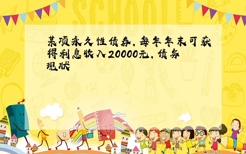 某项永久性债券,每年年末可获得利息收入20000元,债务现状