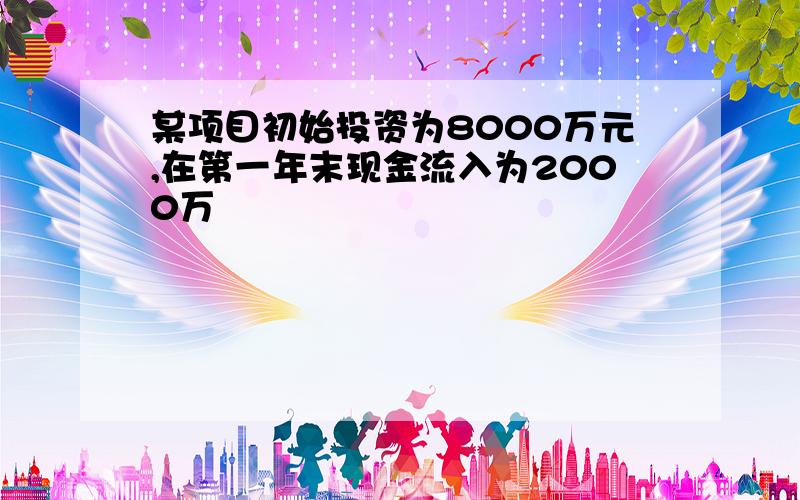 某项目初始投资为8000万元,在第一年末现金流入为2000万