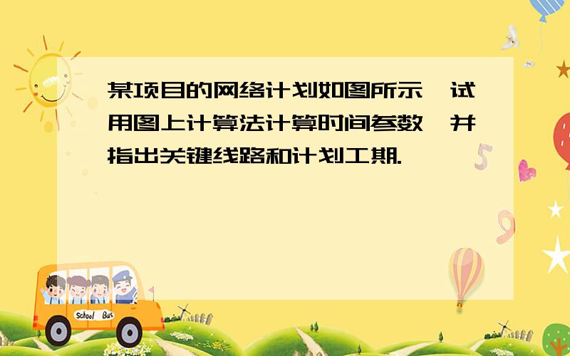 某项目的网络计划如图所示,试用图上计算法计算时间参数,并指出关键线路和计划工期.