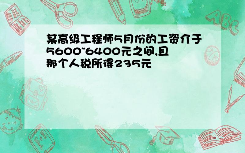 某高级工程师5月份的工资介于5600~6400元之间,且那个人税所得235元