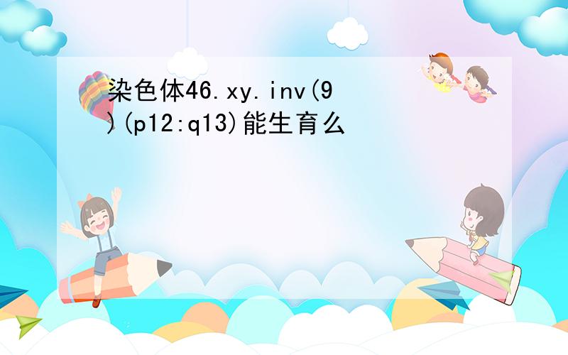 染色体46.xy.inv(9)(p12:q13)能生育么