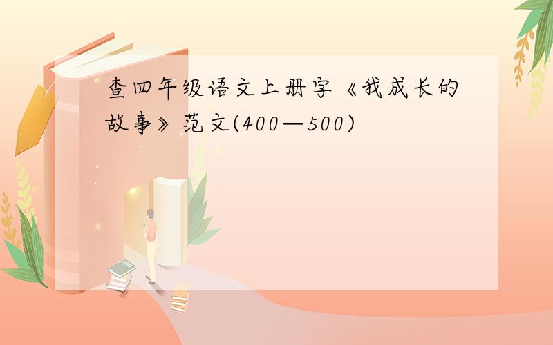 查四年级语文上册字《我成长的故事》范文(400—500)