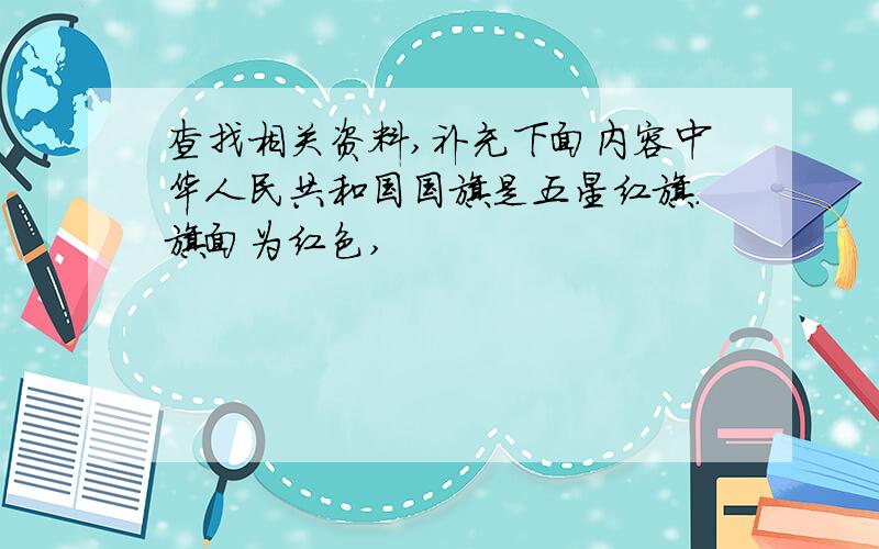 查找相关资料,补充下面内容中华人民共和国国旗是五星红旗.旗面为红色,