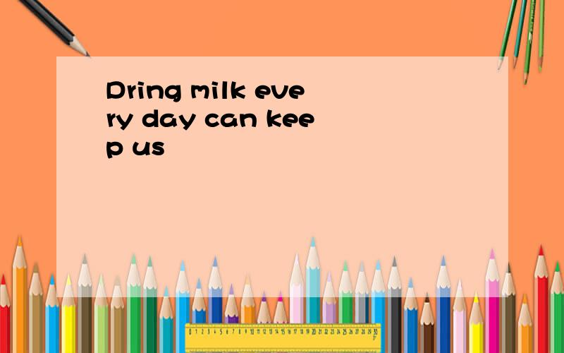 Dring milk every day can keep us