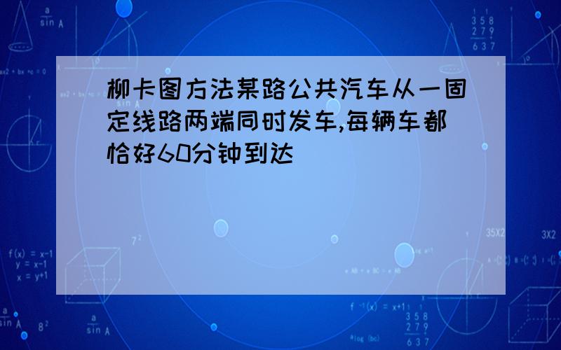 柳卡图方法某路公共汽车从一固定线路两端同时发车,每辆车都恰好60分钟到达