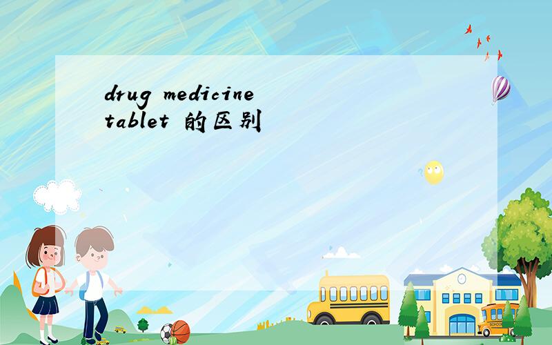 drug medicine tablet 的区别