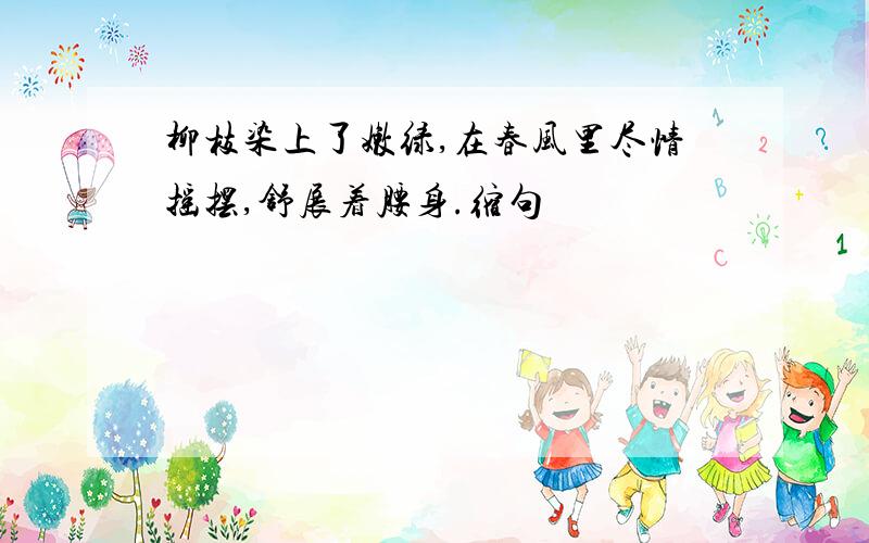 柳枝染上了嫩绿,在春风里尽情摇摆,舒展着腰身.缩句