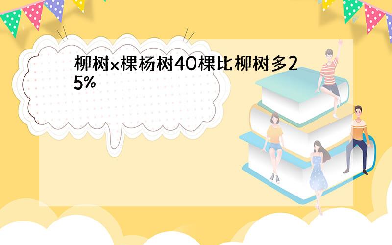 柳树x棵杨树40棵比柳树多25%