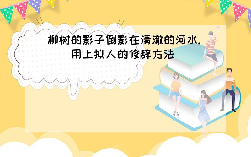 柳树的影子倒影在清澈的河水.()用上拟人的修辞方法