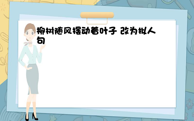 柳树随风摆动着叶子 改为拟人句