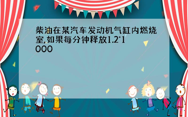 柴油在某汽车发动机气缸内燃烧室,如果每分钟释放1.2*1000