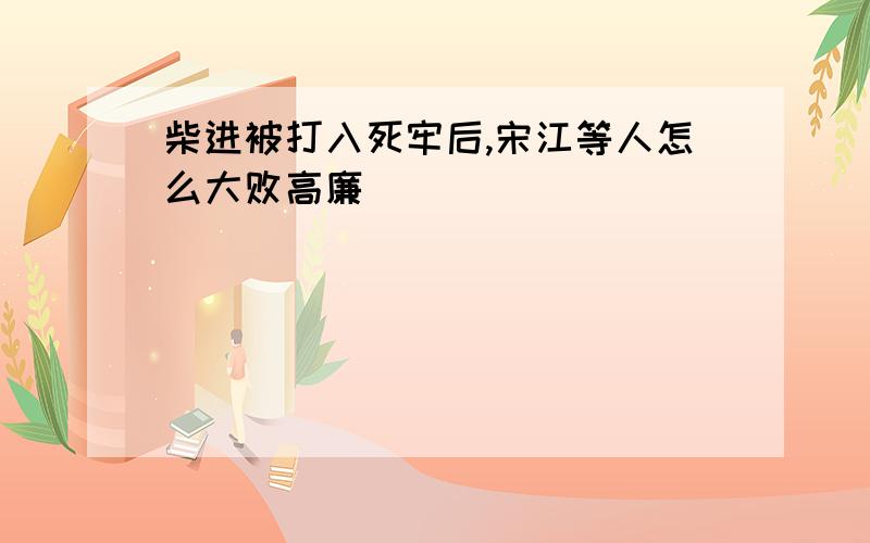 柴进被打入死牢后,宋江等人怎么大败高廉