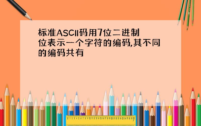 标准ASCII码用7位二进制位表示一个字符的编码,其不同的编码共有