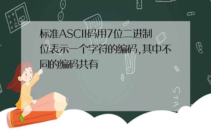 标准ASCII码用7位二进制位表示一个字符的编码,其中不同的编码共有