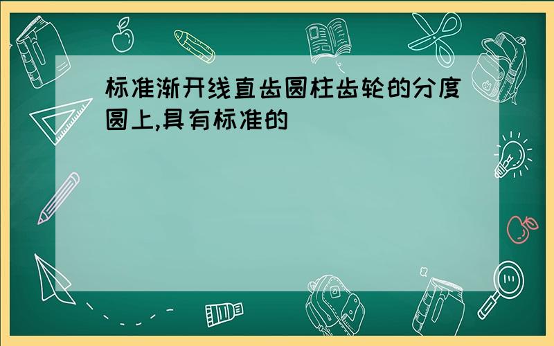 标准渐开线直齿圆柱齿轮的分度圆上,具有标准的