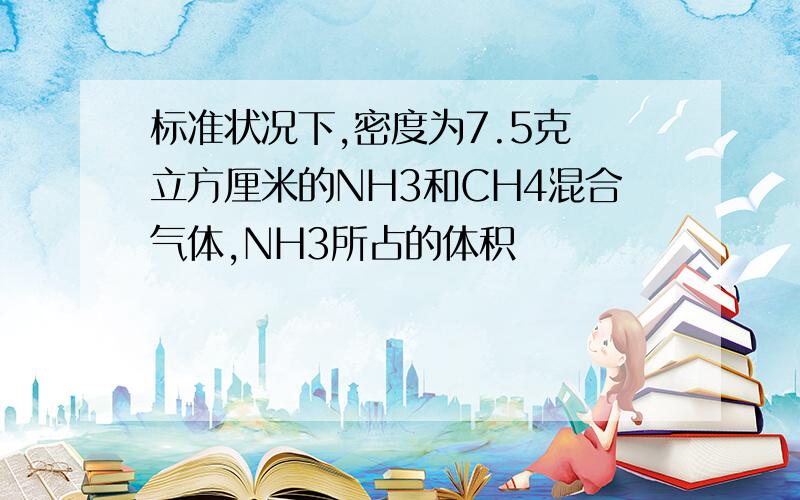 标准状况下,密度为7.5克 立方厘米的NH3和CH4混合气体,NH3所占的体积