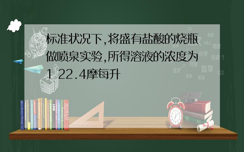 标准状况下,将盛有盐酸的烧瓶做喷泉实验,所得溶液的浓度为1 22.4摩每升