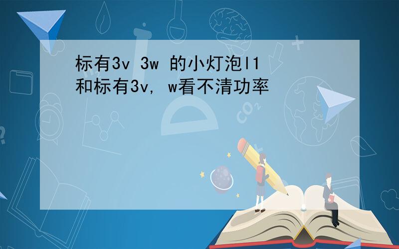 标有3v 3w 的小灯泡l1和标有3v, w看不清功率