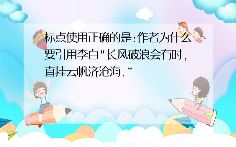 标点使用正确的是:作者为什么要引用李白"长风破浪会有时,直挂云帆济沧海."