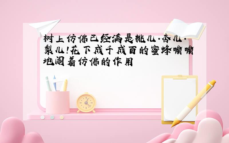 树上仿佛已经满是桃儿.杏儿.梨儿!花下成千成百的蜜蜂嗡嗡地闹着仿佛的作用