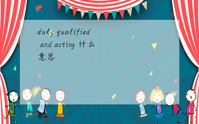 duly qualified and acting 什么意思