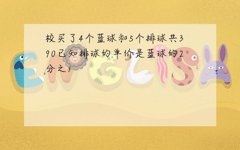 校买了4个蓝球和5个排球共390已知排球的单价是蓝球的2分之1