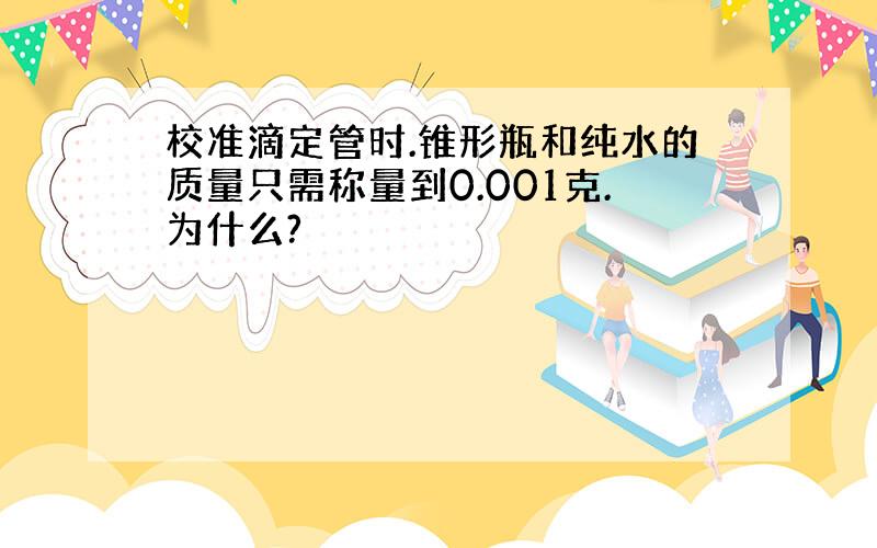 校准滴定管时.锥形瓶和纯水的质量只需称量到0.001克.为什么?