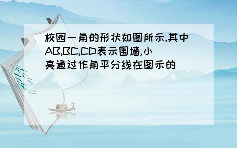 校园一角的形状如图所示,其中AB,BC,CD表示围墙,小亮通过作角平分线在图示的