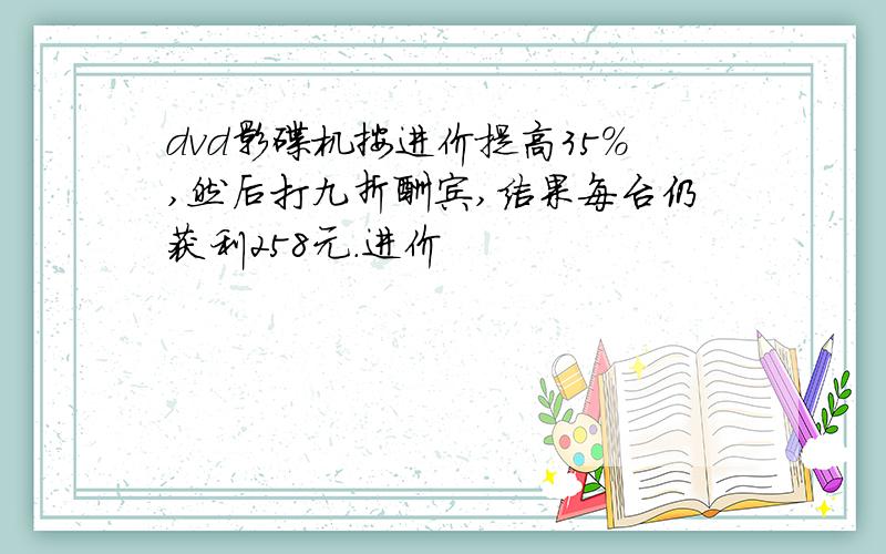 dvd影碟机按进价提高35%,然后打九折酬宾,结果每台仍获利258元.进价