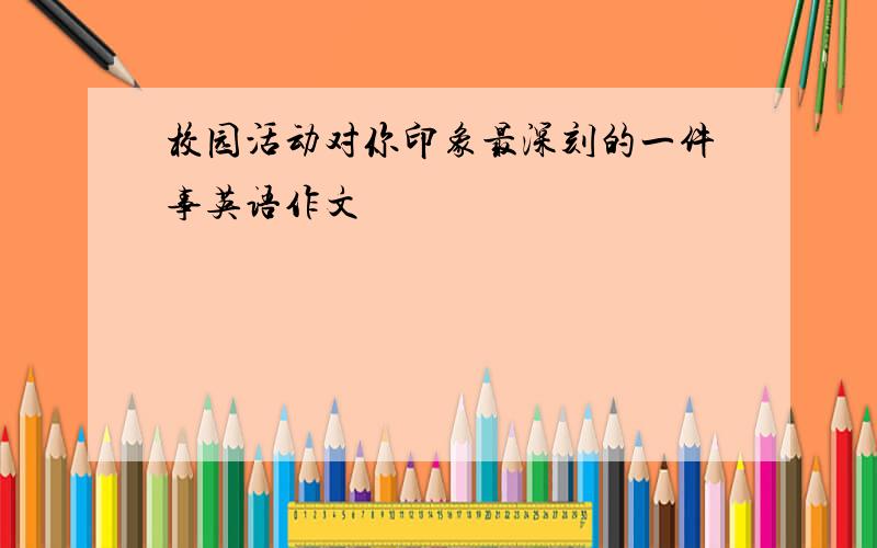 校园活动对你印象最深刻的一件事英语作文