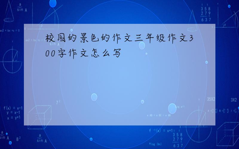 校园的景色的作文三年级作文300字作文怎么写