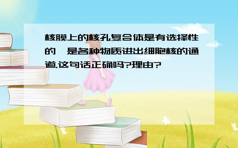 核膜上的核孔复合体是有选择性的,是各种物质进出细胞核的通道.这句话正确吗?理由?