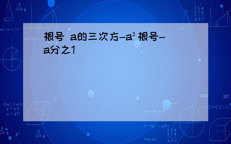 根号 a的三次方-a²根号-a分之1