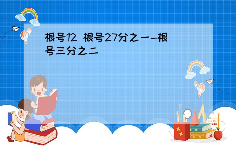 根号12 根号27分之一-根号三分之二