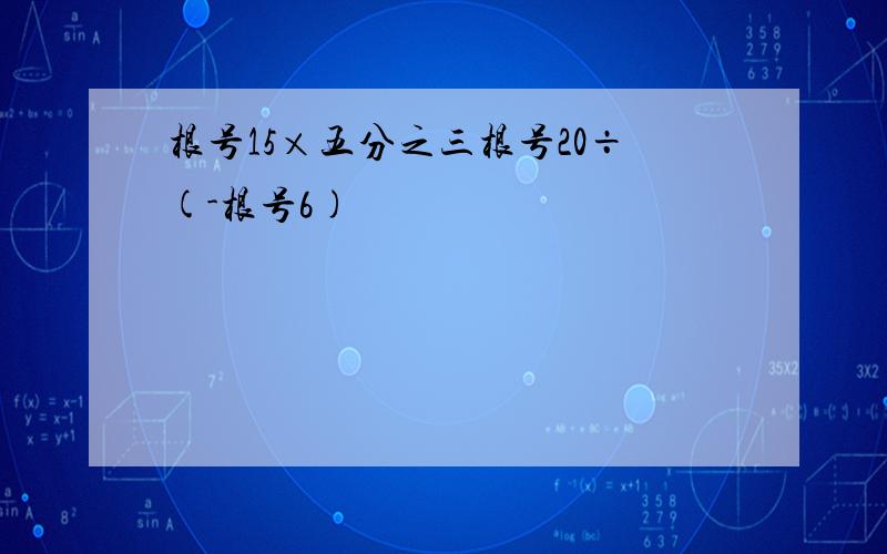 根号15×五分之三根号20÷(-根号6)