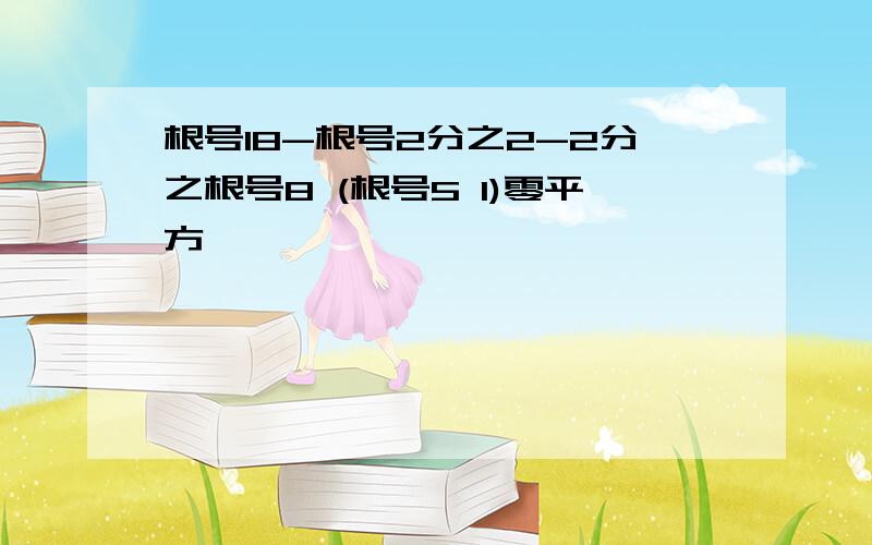 根号18-根号2分之2-2分之根号8 (根号5 1)零平方