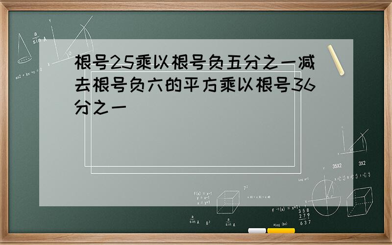 根号25乘以根号负五分之一减去根号负六的平方乘以根号36分之一