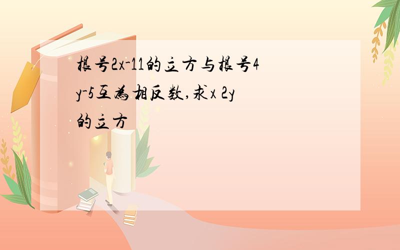 根号2x-11的立方与根号4y-5互为相反数,求x 2y的立方