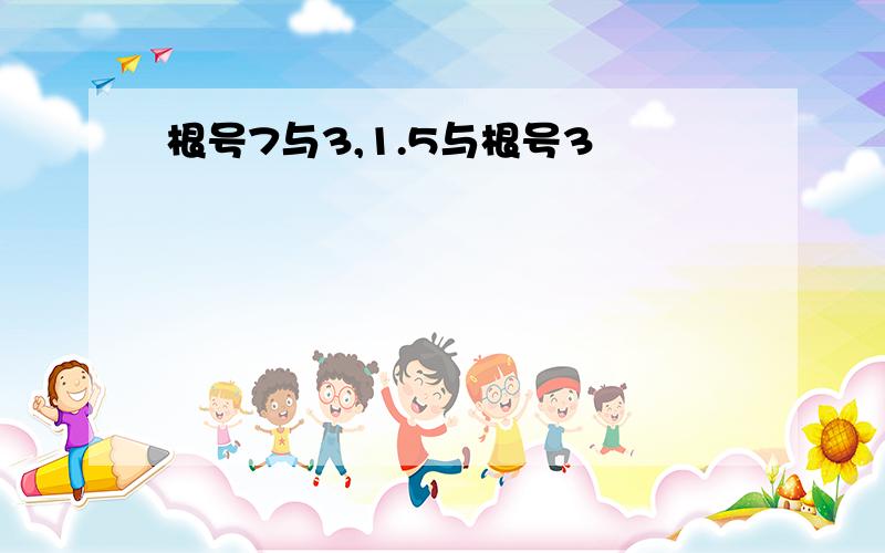 根号7与3,1.5与根号3