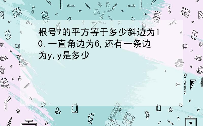 根号7的平方等于多少斜边为10,一直角边为6,还有一条边为y,y是多少