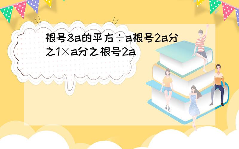 根号8a的平方÷a根号2a分之1×a分之根号2a