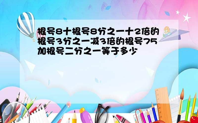 根号8十根号8分之一十2倍的根号3分之一减3倍的根号75加根号二分之一等于多少