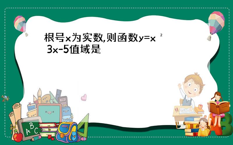 根号x为实数,则函数y=x² 3x-5值域是