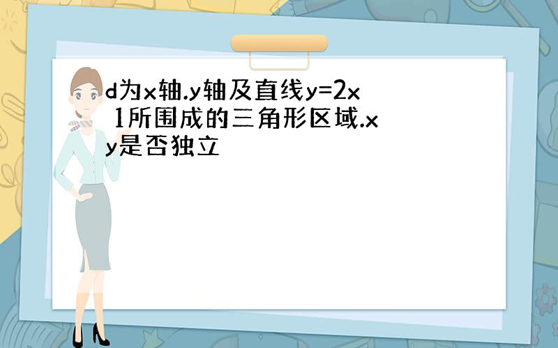 d为x轴.y轴及直线y=2x 1所围成的三角形区域.x y是否独立