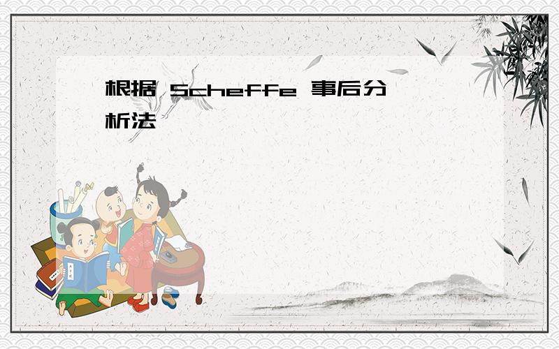 根据 Scheffe 事后分析法