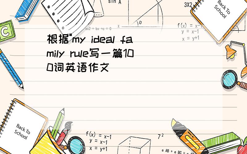 根据"my ideal family rule写一篇100词英语作文