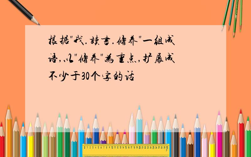 根据"我.读书.修养"一组成语,以"修养"为重点,扩展成不少于30个字的话