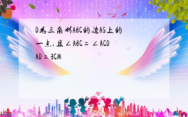 D为三角形ABC的边AS上的一点,且∠ABC=∠ACD AD=3CM