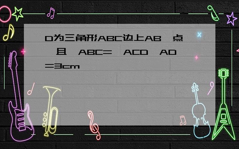 D为三角形ABC边上AB一点,且∠ABC=∠ACD,AD=3cm